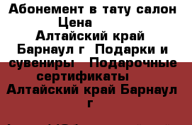 Абонемент в тату салон  › Цена ­ 2 500 - Алтайский край, Барнаул г. Подарки и сувениры » Подарочные сертификаты   . Алтайский край,Барнаул г.